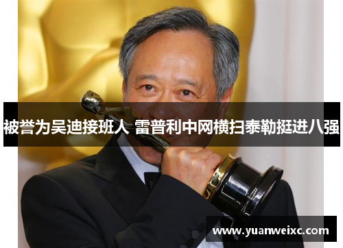 被誉为吴迪接班人 雷普利中网横扫泰勒挺进八强