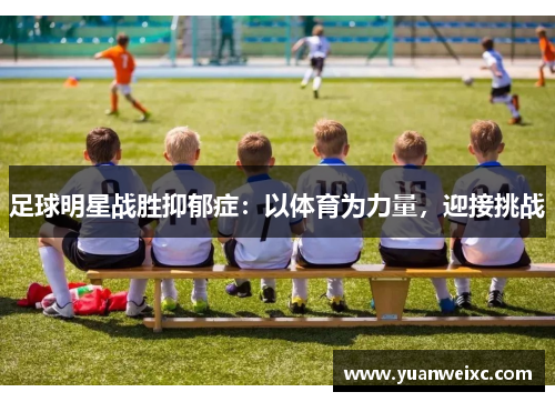 足球明星战胜抑郁症：以体育为力量，迎接挑战