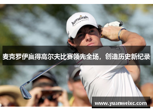 麦克罗伊赢得高尔夫比赛领先全场，创造历史新纪录