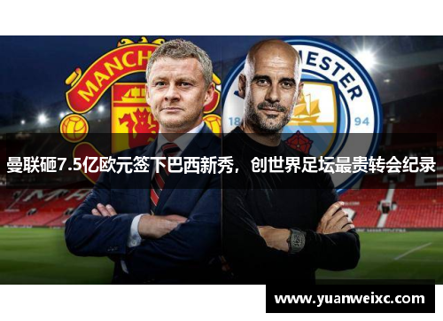 曼联砸7.5亿欧元签下巴西新秀，创世界足坛最贵转会纪录