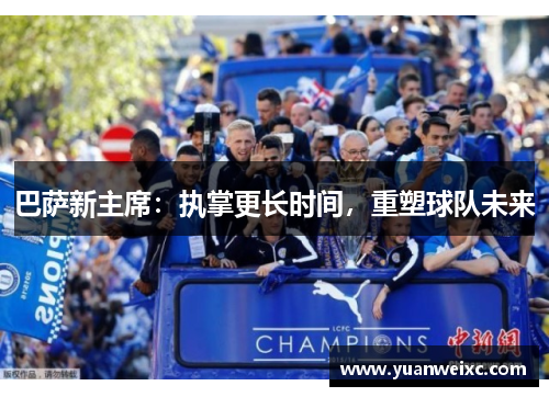 巴萨新主席：执掌更长时间，重塑球队未来