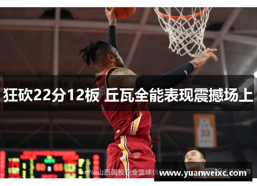 狂砍22分12板 丘瓦全能表现震撼场上